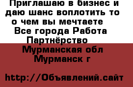 Приглашаю в бизнес и даю шанс воплотить то, о чем вы мечтаете!  - Все города Работа » Партнёрство   . Мурманская обл.,Мурманск г.